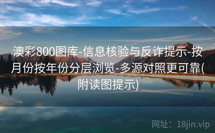 澳彩800图库-信息核验与反诈提示-按月份按年份分层浏览-多源对照更可靠(附读图提示)